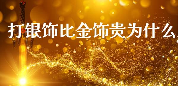 打银饰比金饰贵为什么_https://m.jnkyh.com_期货开户条件_第1张