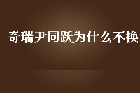奇瑞尹同跃为什么不换_https://m.jnkyh.com_国际原油_第1张