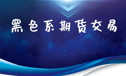 黑色系期货交易_https://m.jnkyh.com_期货开户条件_第1张