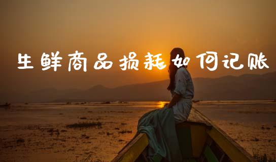 生鲜商品损耗如何记账_https://m.jnkyh.com_国际原油_第1张