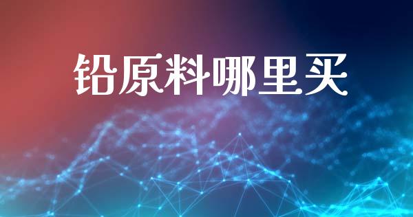 铅原料哪里买_https://m.jnkyh.com_股票交易_第1张