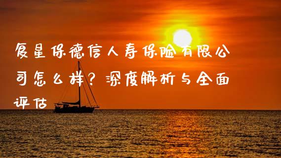 复星保德信人寿保险有限公司怎么样？深度解析与全面评估_https://m.jnkyh.com_股票交易_第1张