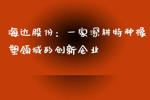 海达股份：一家深耕特种橡塑领域的创新企业_https://m.jnkyh.com_股票交易_第1张