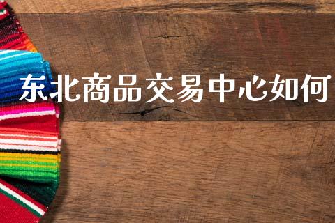 东北商品交易中心如何_https://m.jnkyh.com_股指期货_第1张
