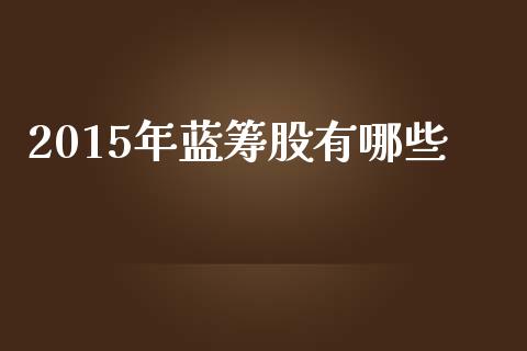 2015年蓝筹股有哪些_https://m.jnkyh.com_股票交易_第1张