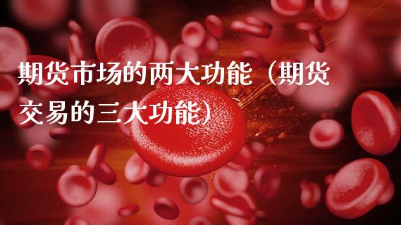 期货市场的两大功能(期货交易的三大功能)_股票交易_第1张_股指期货_期货开户条件_国际原油_股票交易 期货市场的两大功能(期货交易的三大功能)_https://m.jnkyh.com_股票交易_第1张