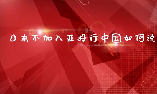 日本不加入亚投行中国如何说_https://m.jnkyh.com_期货开户条件_第1张