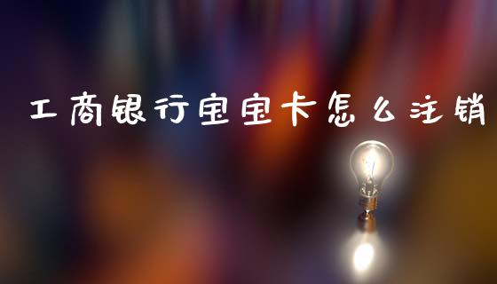 工商银行宝宝卡怎么注销_https://m.jnkyh.com_期货开户条件_第1张