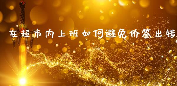 在超市内上班如何避免价签出错_https://m.jnkyh.com_国际原油_第1张