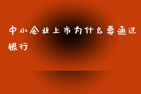 中小企业上市为什么要通过银行_https://m.jnkyh.com_国际原油_第1张