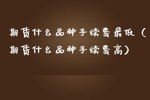 期货什么品种手续费最低（期货什么品种手续费高）_https://m.jnkyh.com_股票交易_第1张