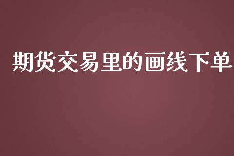 期货交易里的画线下单_https://m.jnkyh.com_期货开户条件_第1张