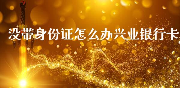 没带身份证怎么办兴业银行卡_https://m.jnkyh.com_股票交易_第1张