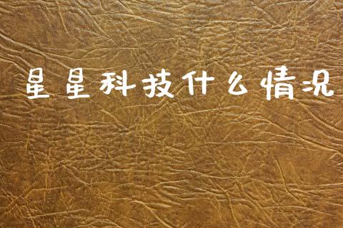 星星科技什么情况_https://m.jnkyh.com_股票交易_第1张