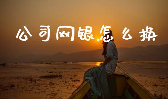 公司网银怎么换_https://m.jnkyh.com_期货开户条件_第1张