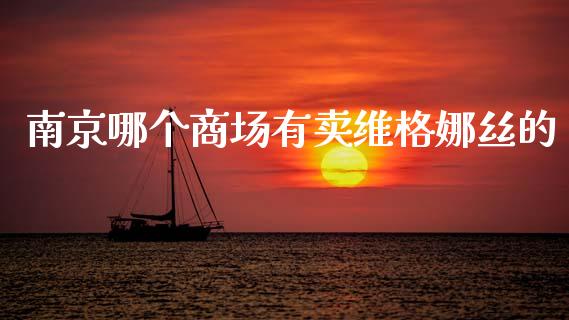 南京哪个商场有卖维格娜丝的_https://m.jnkyh.com_国际原油_第1张
