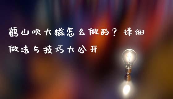 鹤山吹大糍怎么做的？详细做法与技巧大公开_https://m.jnkyh.com_期货开户条件_第1张