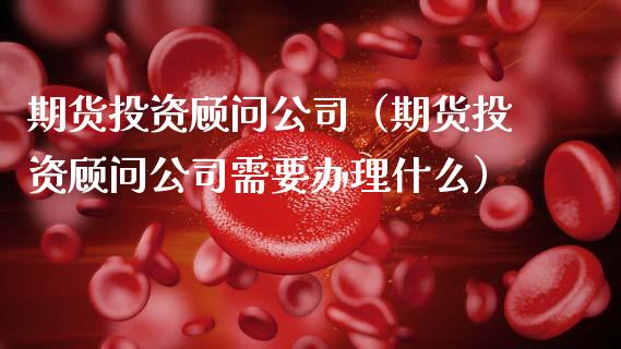 期货投资顾问公司（期货投资顾问公司需要办理什么）_https://m.jnkyh.com_国际原油_第1张