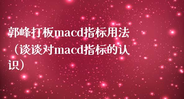 郭峰打板macd指标用法（谈谈对macd指标的认识）_https://m.jnkyh.com_期货开户条件_第1张