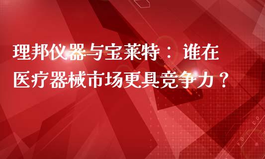 理邦仪器与宝莱特： 谁在医疗器械市场更具竞争力？_https://m.jnkyh.com_股指期货_第1张
