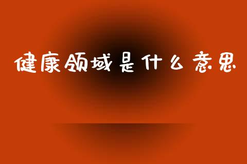 健康领域是什么意思_https://m.jnkyh.com_国际原油_第1张