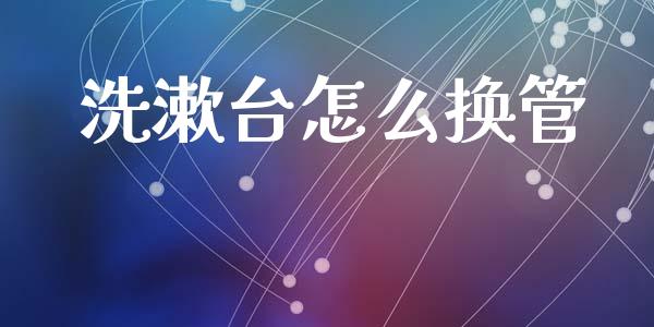 洗漱台怎么换管_https://m.jnkyh.com_股票交易_第1张