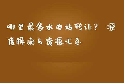哪里最多水电站转让？ 深度解读与资源汇总_https://m.jnkyh.com_国际原油_第1张