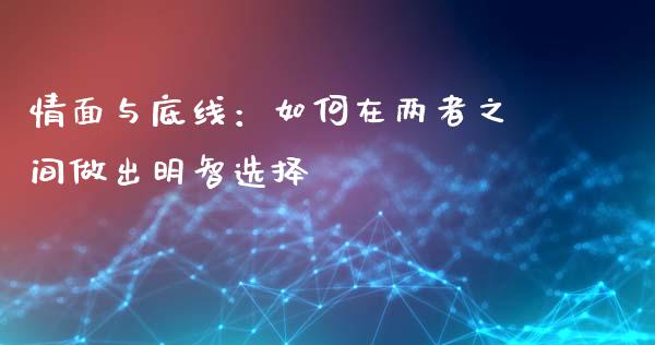 情面与底线：如何在两者之间做出明智选择_https://m.jnkyh.com_股指期货_第1张