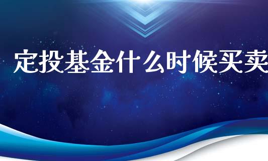 定投基金什么时候买卖_https://m.jnkyh.com_股票交易_第1张