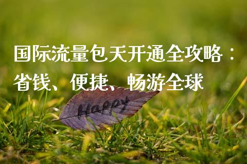 国际流量包天开通全攻略：省钱、便捷、畅游全球_https://m.jnkyh.com_股指期货_第1张