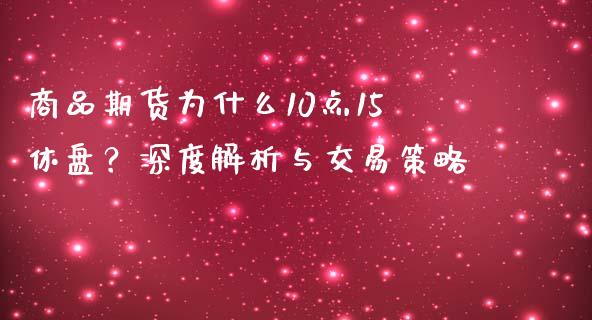 商品期货为什么10点15休盘？深度解析与交易策略_https://m.jnkyh.com_国际原油_第1张