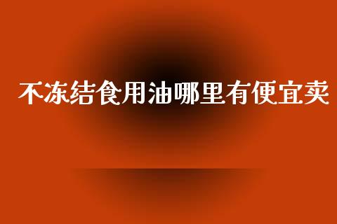 不冻结食用油哪里有便宜卖_https://m.jnkyh.com_国际原油_第1张