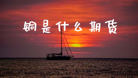 铜是什么期货_https://m.jnkyh.com_股票交易_第1张