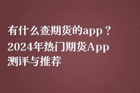 有什么查期货的app? 2024年热门期货App测评与推荐_股指期货_第1张_股指期货_期货开户条件_国际原油_股票交易 有什么查期货的app? 2024年热门期货App测评与推荐_https://m.jnkyh.com_股指期货_第1张
