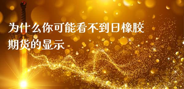 为什么你可能看不到日橡胶期货的显示_期货开户条件_第1张_股指期货_期货开户条件_国际原油_股票交易 为什么你可能看不到日橡胶期货的显示_https://m.jnkyh.com_期货开户条件_第1张