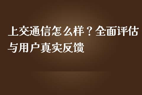 上交通信怎么样？全面评估与用户真实反馈_https://m.jnkyh.com_国际原油_第1张