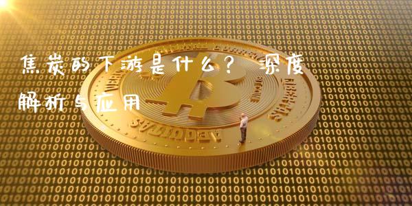 焦炭的下游是什么？ 深度解析与应用_https://m.jnkyh.com_国际原油_第1张