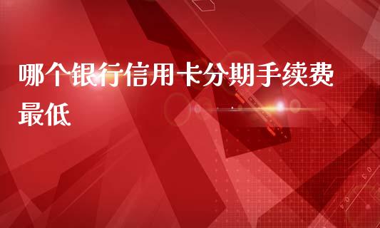 哪个银行信用卡分期手续费最低_https://m.jnkyh.com_国际原油_第1张