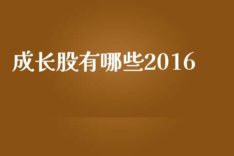 成长股有哪些2016_https://m.jnkyh.com_股指期货_第1张