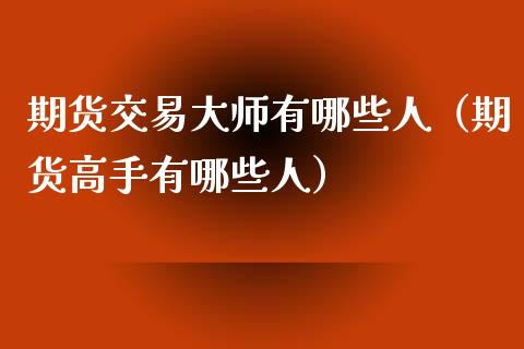 期货交易大师有哪些人（期货高手有哪些人）_https://m.jnkyh.com_期货开户条件_第1张