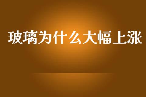 玻璃为什么大幅上涨_https://m.jnkyh.com_期货开户条件_第1张