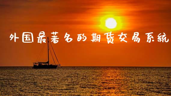 外国最著名的期货交易系统_https://m.jnkyh.com_国际原油_第1张