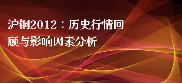 沪铜2012：历史行情回顾与影响因素分析_https://m.jnkyh.com_国际原油_第1张