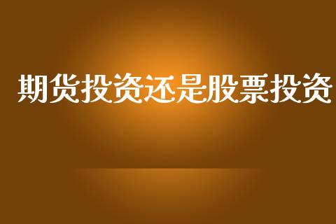 期货投资还是股票投资_https://m.jnkyh.com_期货开户条件_第1张