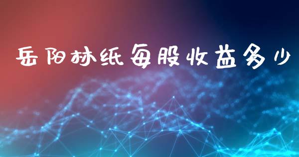 岳阳林纸每股收益多少_https://m.jnkyh.com_股指期货_第1张