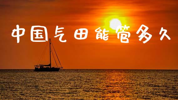 中国气田能管多久_https://m.jnkyh.com_期货开户条件_第1张