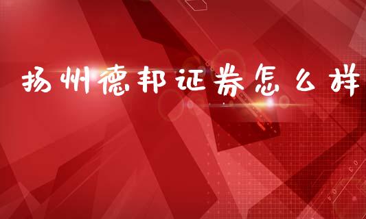 扬州德邦证券怎么样_https://m.jnkyh.com_股票交易_第1张