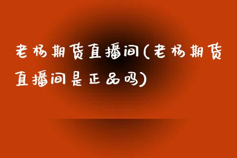老杨期货直播间(老杨期货直播间是正品吗)_https://m.jnkyh.com_期货开户条件_第1张