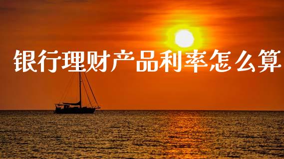 银行理财产品利率怎么算_https://m.jnkyh.com_股指期货_第1张