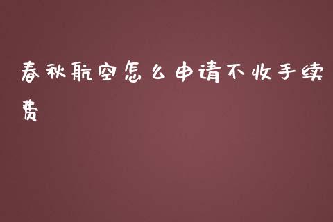 春秋航空怎么申请不收手续费_https://m.jnkyh.com_股指期货_第1张